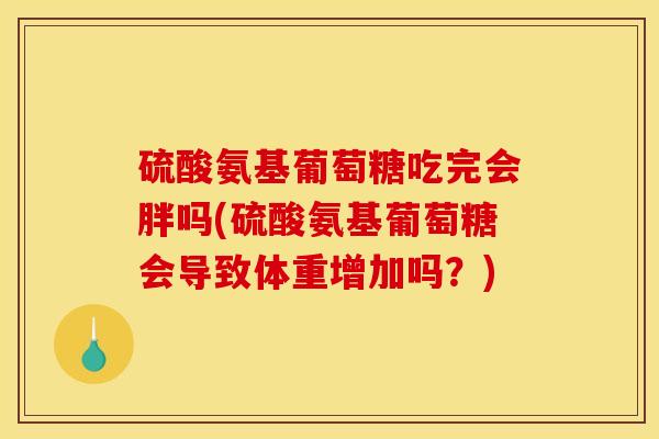 硫酸氨基葡萄糖吃完会胖吗(硫酸氨基葡萄糖会导致体重增加吗？)