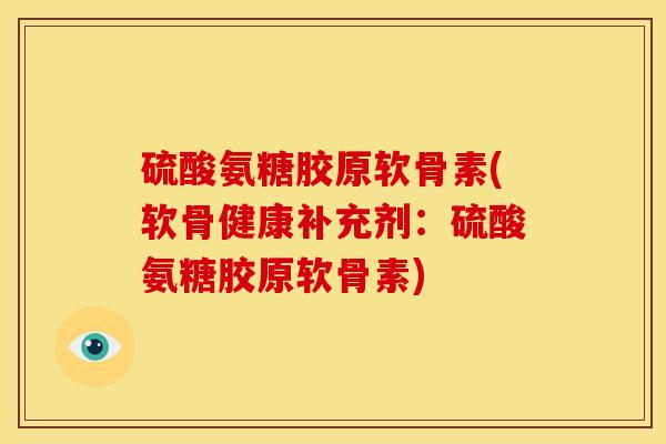 硫酸氨糖胶原软骨素(软骨健康补充剂：硫酸氨糖胶原软骨素)