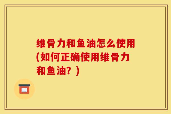 维骨力和鱼油怎么使用(如何正确使用维骨力和鱼油？)
