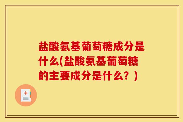 盐酸氨基葡萄糖成分是什么(盐酸氨基葡萄糖的主要成分是什么？)