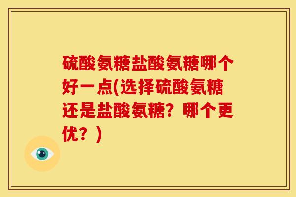 硫酸氨糖盐酸氨糖哪个好一点(选择硫酸氨糖还是盐酸氨糖？哪个更优？)