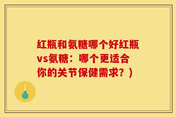 红瓶和氨糖哪个好红瓶vs氨糖：哪个更适合你的关节保健需求？)