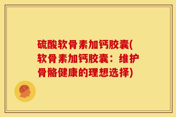 硫酸软骨素加钙胶囊(软骨素加钙胶囊：维护骨骼健康的理想选择)