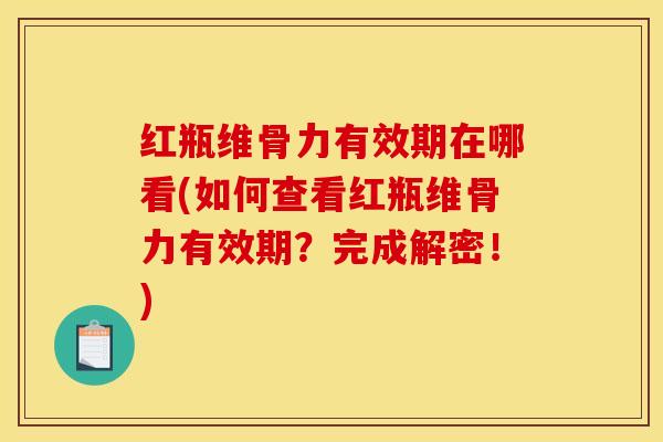 红瓶维骨力有效期在哪看(如何查看红瓶维骨力有效期？完成解密！)