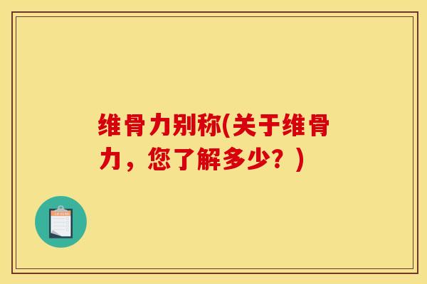 维骨力别称(关于维骨力，您了解多少？)