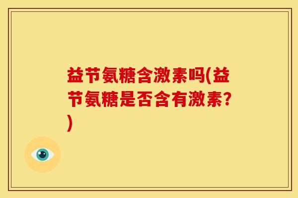 益节氨糖含激素吗(益节氨糖是否含有激素？)