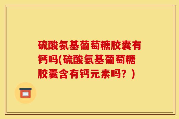 硫酸氨基葡萄糖胶囊有钙吗(硫酸氨基葡萄糖胶囊含有钙元素吗？)