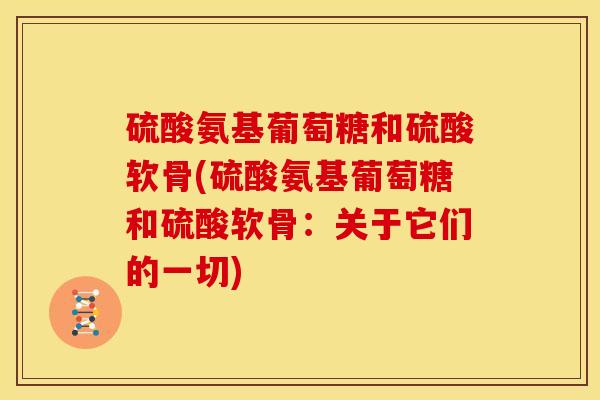 硫酸氨基葡萄糖和硫酸软骨(硫酸氨基葡萄糖和硫酸软骨：关于它们的一切)