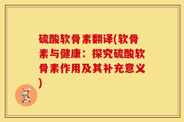 硫酸软骨素翻译(软骨素与健康：探究硫酸软骨素作用及其补充意义)