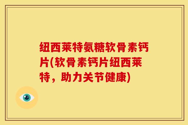 纽西莱特氨糖软骨素钙片(软骨素钙片纽西莱特，助力关节健康)