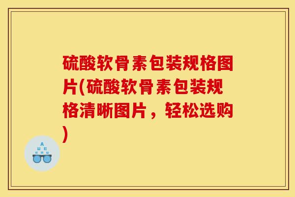 硫酸软骨素包装规格图片(硫酸软骨素包装规格清晰图片，轻松选购)