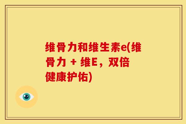 维骨力和维生素e(维骨力 + 维E，双倍健康护佑)