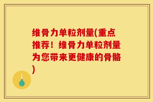 维骨力单粒剂量(重点推荐！维骨力单粒剂量为您带来更健康的骨骼)