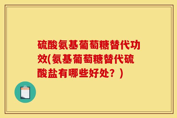 硫酸氨基葡萄糖替代功效(氨基葡萄糖替代硫酸盐有哪些好处？)