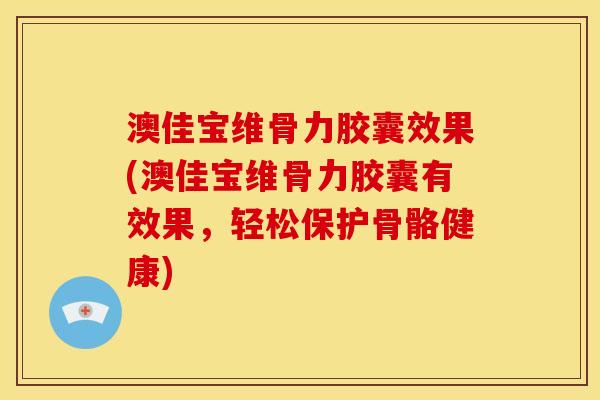 澳佳宝维骨力胶囊效果(澳佳宝维骨力胶囊有效果，轻松保护骨骼健康)
