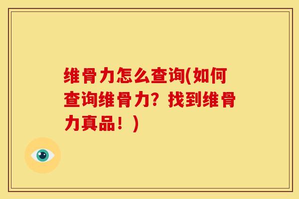 维骨力怎么查询(如何查询维骨力？找到维骨力真品！)