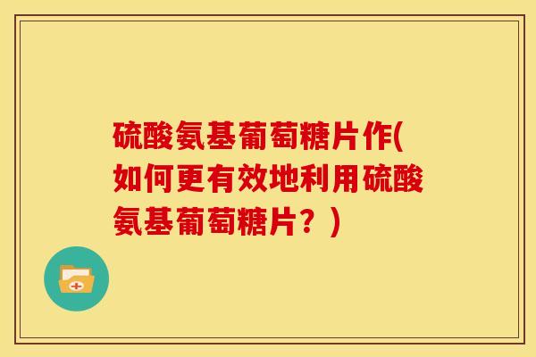 硫酸氨基葡萄糖片作(如何更有效地利用硫酸氨基葡萄糖片？)
