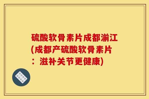 硫酸软骨素片成都湔江(成都产硫酸软骨素片：滋补关节更健康)