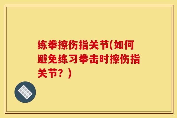 练拳擦伤指关节(如何避免练习拳击时擦伤指关节？)