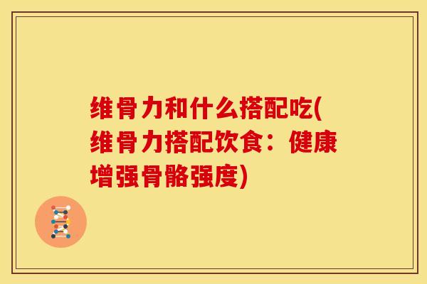 维骨力和什么搭配吃(维骨力搭配饮食：健康增强骨骼强度)