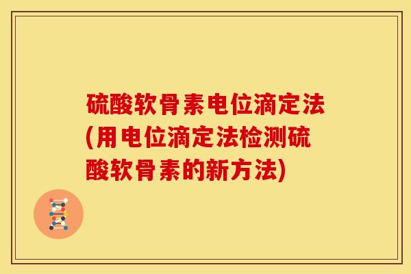 硫酸软骨素电位滴定法(用电位滴定法检测硫酸软骨素的新方法)