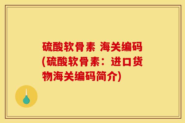 硫酸软骨素 海关编码(硫酸软骨素：进口货物海关编码简介)