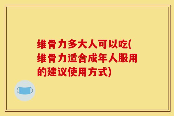 维骨力多大人可以吃(维骨力适合成年人服用的建议使用方式)