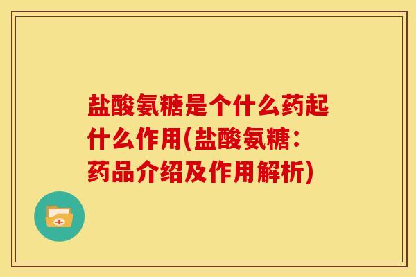 盐酸氨糖是个什么药起什么作用(盐酸氨糖：药品介绍及作用解析)