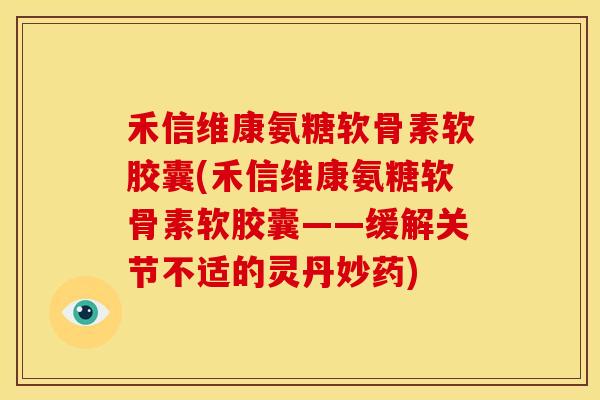 禾信维康氨糖软骨素软胶囊(禾信维康氨糖软骨素软胶囊——缓解关节不适的灵丹妙药)