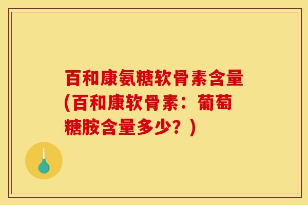 百和康氨糖软骨素含量(百和康软骨素：葡萄糖胺含量多少？)