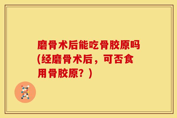 磨骨术后能吃骨胶原吗(经磨骨术后，可否食用骨胶原？)