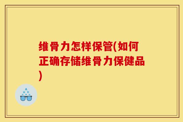维骨力怎样保管(如何正确存储维骨力保健品)