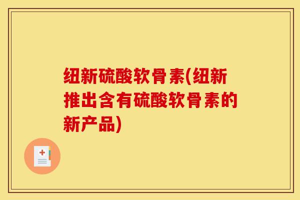 纽新硫酸软骨素(纽新推出含有硫酸软骨素的新产品)