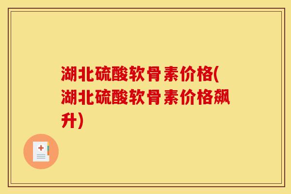 湖北硫酸软骨素价格(湖北硫酸软骨素价格飙升)