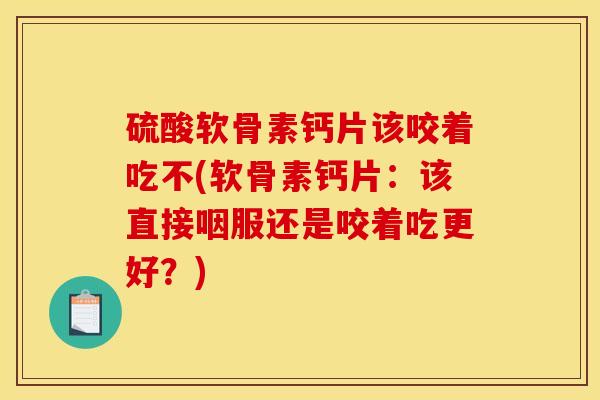 硫酸软骨素钙片该咬着吃不(软骨素钙片：该直接咽服还是咬着吃更好？)