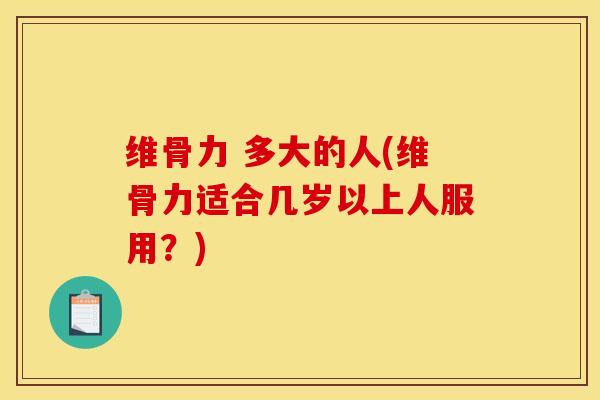 维骨力 多大的人(维骨力适合几岁以上人服用？)