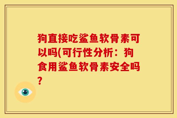 狗直接吃鲨鱼软骨素可以吗(可行性分析：狗食用鲨鱼软骨素安全吗？