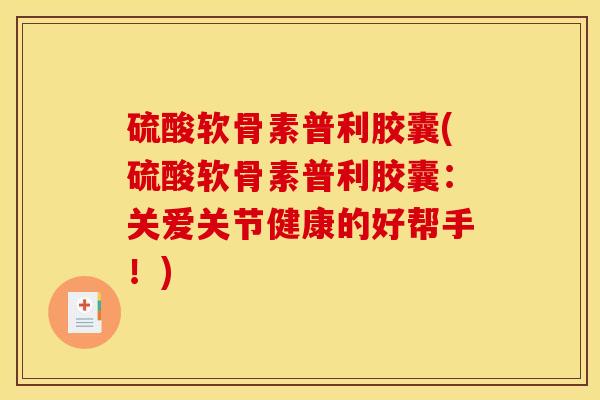 硫酸软骨素普利胶囊(硫酸软骨素普利胶囊：关爱关节健康的好帮手！)
