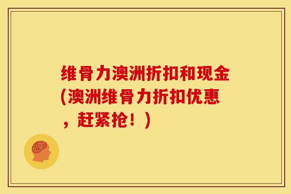 维骨力澳洲折扣和现金(澳洲维骨力折扣优惠，赶紧抢！)