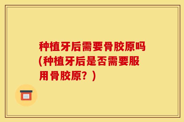 种植牙后需要骨胶原吗(种植牙后是否需要服用骨胶原？)