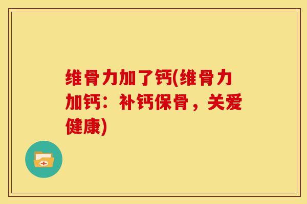 维骨力加了钙(维骨力加钙：补钙保骨，关爱健康)