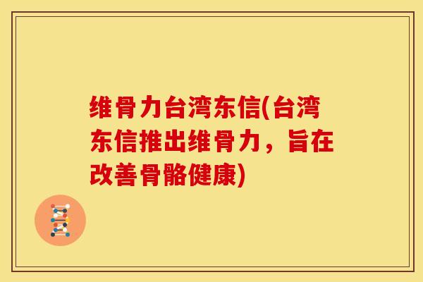 维骨力台湾东信(台湾东信推出维骨力，旨在改善骨骼健康)