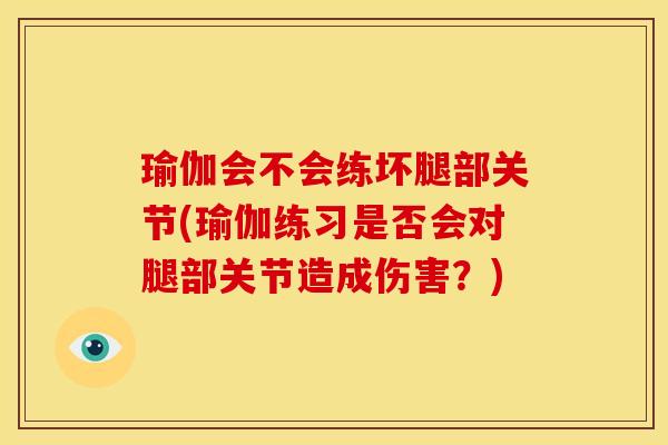 瑜伽会不会练坏腿部关节(瑜伽练习是否会对腿部关节造成伤害？)
