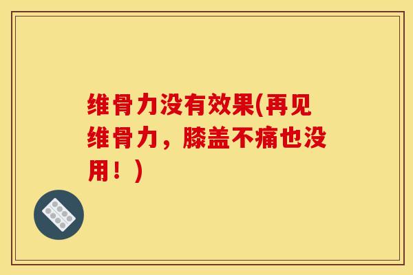 维骨力没有效果(再见维骨力，膝盖不痛也没用！)