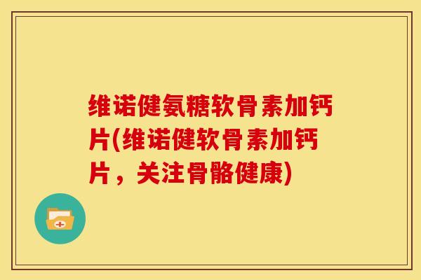 维诺健氨糖软骨素加钙片(维诺健软骨素加钙片，关注骨骼健康)
