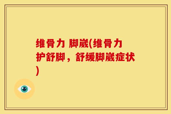 维骨力 脚崴(维骨力护舒脚，舒缓脚崴症状)