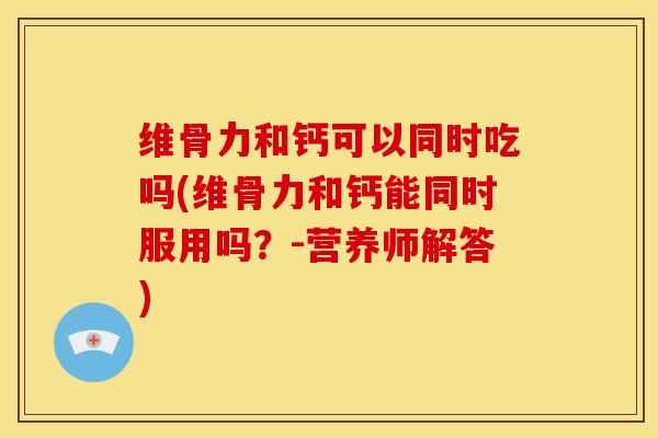 维骨力和钙可以同时吃吗(维骨力和钙能同时服用吗？-营养师解答)