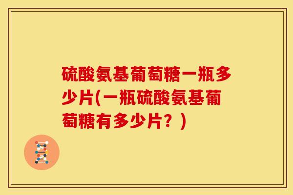 硫酸氨基葡萄糖一瓶多少片(一瓶硫酸氨基葡萄糖有多少片？)