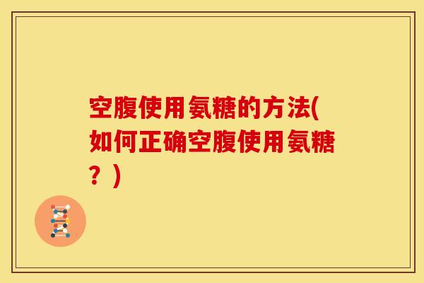 空腹使用氨糖的方法(如何正确空腹使用氨糖？)