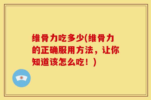维骨力吃多少(维骨力的正确服用方法，让你知道该怎么吃！)